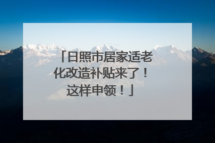 日照市居家适老化改造补贴来了！这样申领！