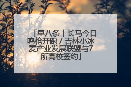 早八条丨长马今日鸣枪开跑／吉林小冰麦产业发展联盟与7所高校签约