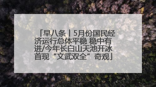 早八条丨5月份国民经济运行总体平稳 稳中有进/今年长白山天池开冰首现“文武双全”奇观