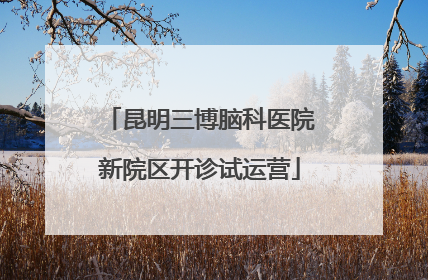 昆明三博脑科医院新院区开诊试运营