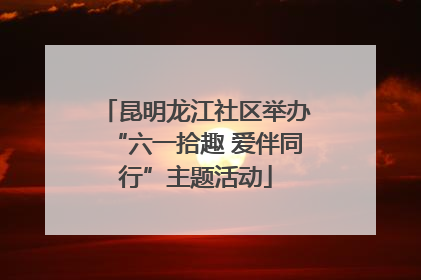 昆明龙江社区举办“六一拾趣 爱伴同行”主题活动