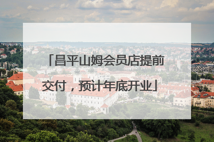昌平山姆会员店提前交付，预计年底开业