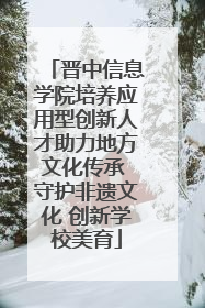 晋中信息学院培养应用型创新人才助力地方文化传承 守护非遗文化 创新学校美育