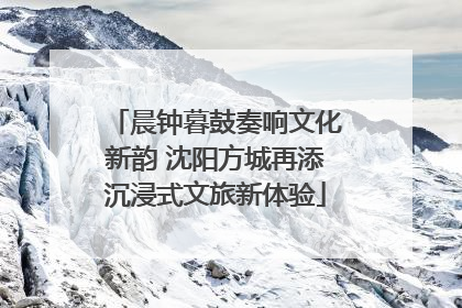 晨钟暮鼓奏响文化新韵 沈阳方城再添沉浸式文旅新体验