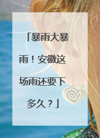 暴雨大暴雨！安徽这场雨还要下多久？