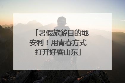 暑假旅游目的地安利！用青春方式打开好客山东