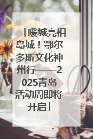 暖城亮相岛城！鄂尔多斯文化神州行——2025青岛活动周即将开启