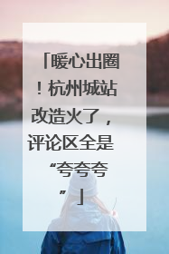 暖心出圈！杭州城站改造火了，评论区全是 “夸夸夸”