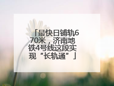 最快日铺轨670米，济南地铁4号线这段实现“长轨通”