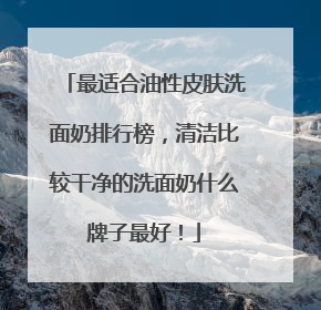 最适合油性皮肤洗面奶排行榜，清洁比较干净的洗面奶什么牌子最好！