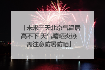 未来三天北京气温居高不下 天气晴晒炎热需注意防暑防晒
