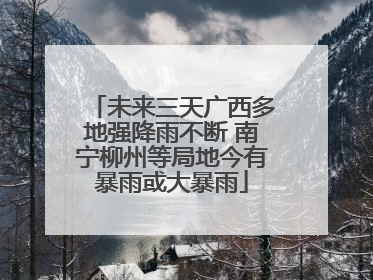 未来三天广西多地强降雨不断 南宁柳州等局地今有暴雨或大暴雨