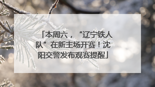 本周六，“辽宁铁人队”在新主场开赛！沈阳交警发布观赛提醒