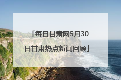 每日甘肃网5月30日甘肃热点新闻回顾