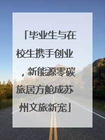 毕业生与在校生携手创业，新能源零碳旅居方舱成苏州文旅新宠