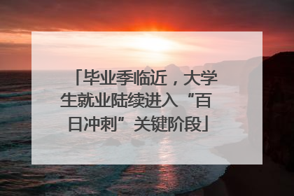 毕业季临近，大学生就业陆续进入“百日冲刺”关键阶段