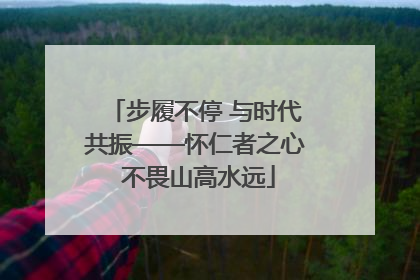 步履不停 与时代共振——怀仁者之心 不畏山高水远