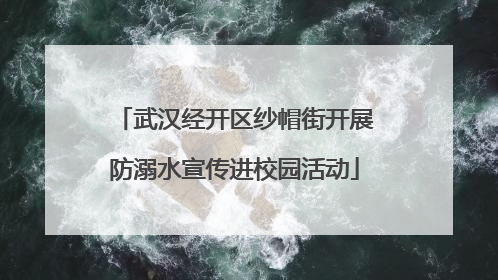 武汉经开区纱帽街开展防溺水宣传进校园活动