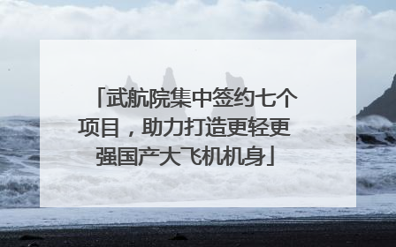 武航院集中签约七个项目，助力打造更轻更强国产大飞机机身