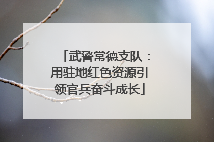 武警常德支队：用驻地红色资源引领官兵奋斗成长