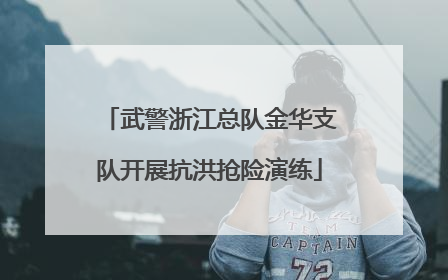 武警浙江总队金华支队开展抗洪抢险演练
