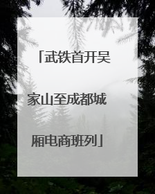 武铁首开吴家山至成都城厢电商班列
