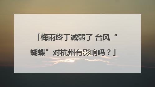梅雨终于减弱了 台风“蝴蝶”对杭州有影响吗？