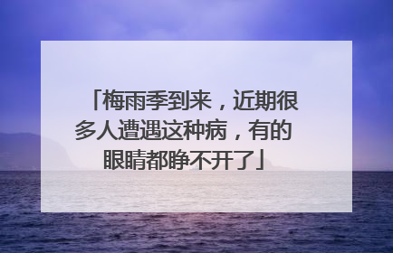梅雨季到来，近期很多人遭遇这种病，有的眼睛都睁不开了