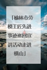 榆林市劳模工匠先进事迹巡回宣讲活动走进横山
