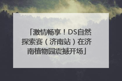 激情畅享！DS自然探索赛（济南站）在济南植物园震撼开场