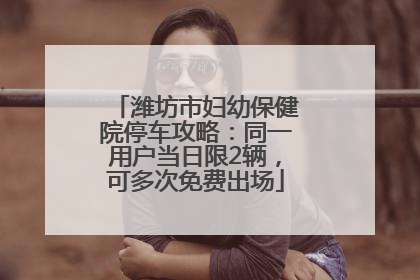 潍坊市妇幼保健院停车攻略：同一用户当日限2辆，可多次免费出场