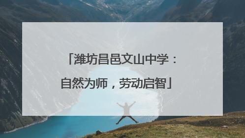 潍坊昌邑文山中学：自然为师，劳动启智