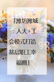 潍坊潍城：人大+工会模式打造基层职工幸福圈