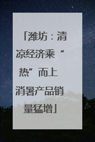潍坊：清凉经济乘“热”而上 消暑产品销量猛增