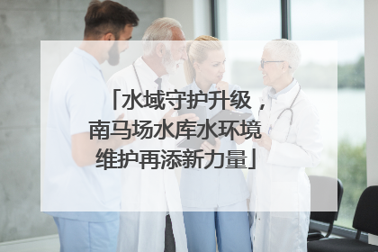 水域守护升级，南马场水库水环境维护再添新力量