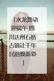 水龙舞动迎端午 四川达州石桥古镇让千年民俗焕新彩