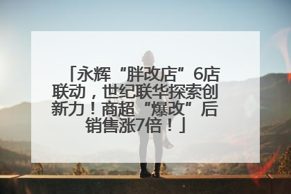 永辉“胖改店”6店联动，世纪联华探索创新力！商超“爆改”后销售涨7倍！