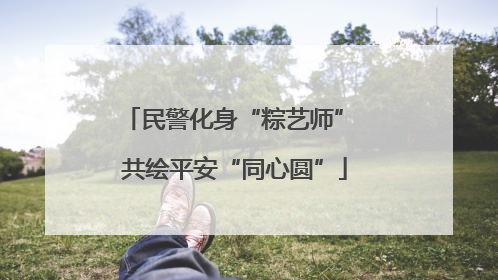 民警化身“粽艺师” 共绘平安“同心圆”