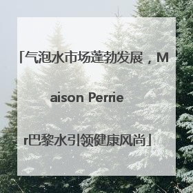 气泡水市场蓬勃发展，Maison Perrier巴黎水引领健康风尚