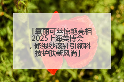 氧丽可丝惊艳亮相2025上海美博会，修缇纱滚针引领科技护肤新风尚