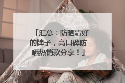 汇总：防晒霜好的牌子，高口碑防晒热销款分享！
