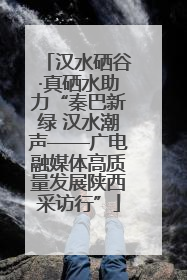 汉水硒谷·真硒水助力“秦巴新绿 汉水潮声——广电融媒体高质量发展陕西采访行”