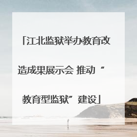 江北监狱举办教育改造成果展示会 推动“教育型监狱”建设