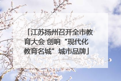 江苏扬州召开全市教育大会 创响“现代化教育名城”城市品牌