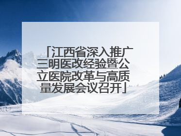 江西省深入推广三明医改经验暨公立医院改革与高质量发展会议召开
