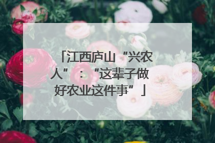江西庐山“兴农人”：“这辈子做好农业这件事”