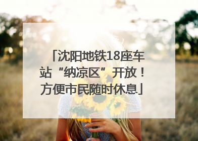 沈阳地铁18座车站“纳凉区”开放！方便市民随时休息