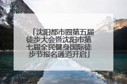 沈阳都市圈第五届徒步大会暨沈阳市第七届全民健身国际徒步节报名通道开启