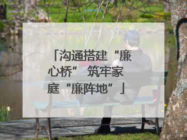 沟通搭建“廉心桥” 筑牢家庭“廉阵地”