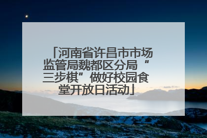 河南省许昌市市场监管局魏都区分局“三步棋”做好校园食堂开放日活动